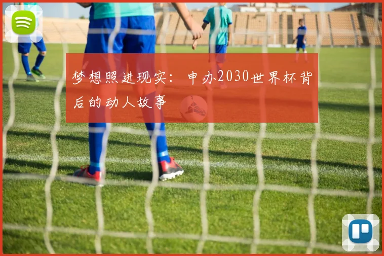 梦想照进现实：申办2030世界杯背后的动人故事