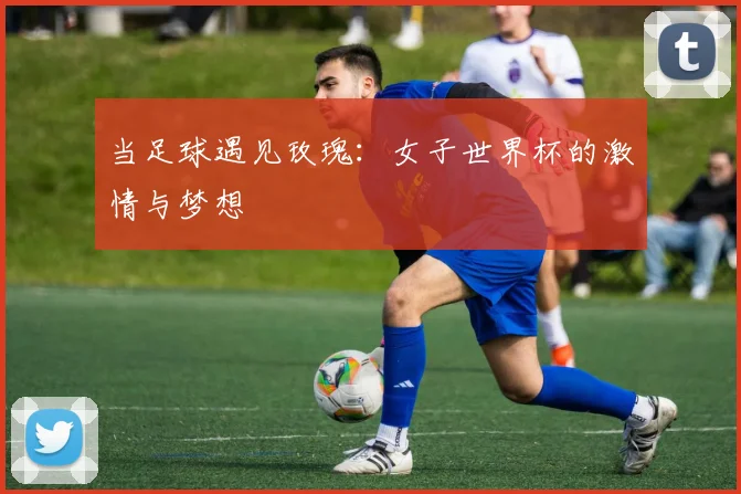 当足球遇见玫瑰：女子世界杯的激情与梦想