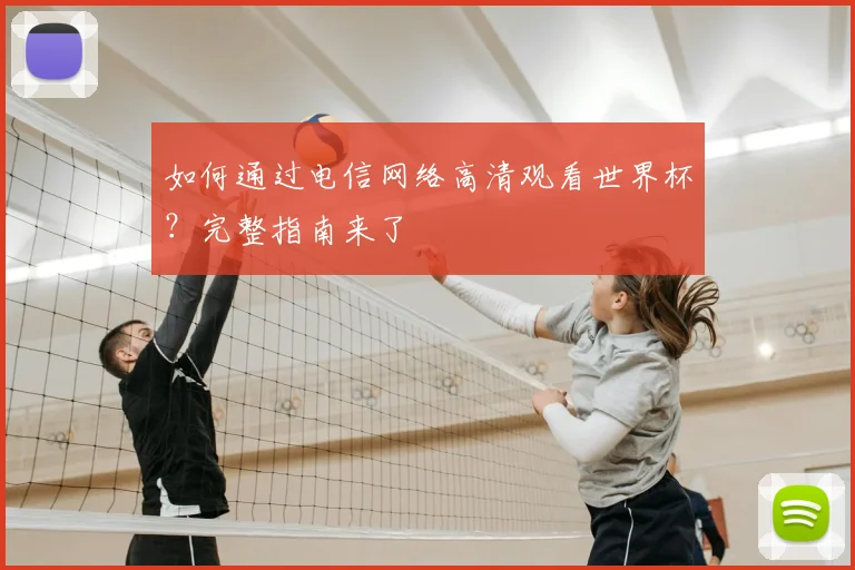 如何通过电信网络高清观看世界杯？完整指南来了