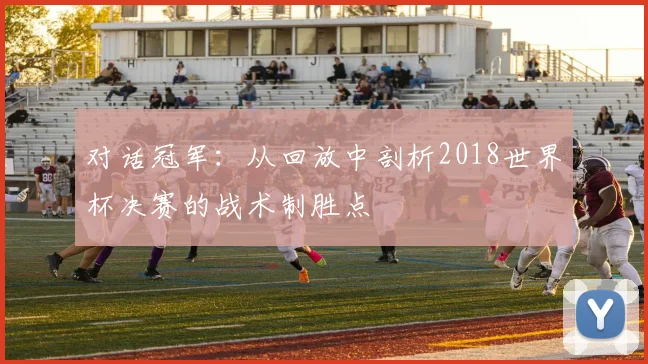 对话冠军:从回放中剖析2018世界杯决赛的战术制胜点
