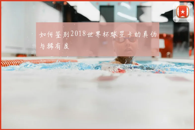 如何鉴别2018世界杯球星卡的真伪与稀有度