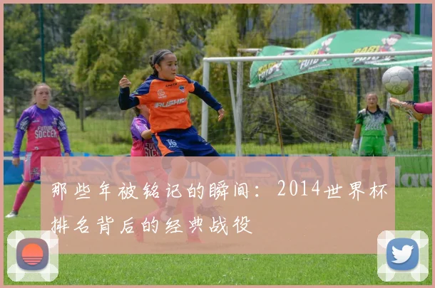 那些年被铭记的瞬间：2014世界杯排名背后的经典战役