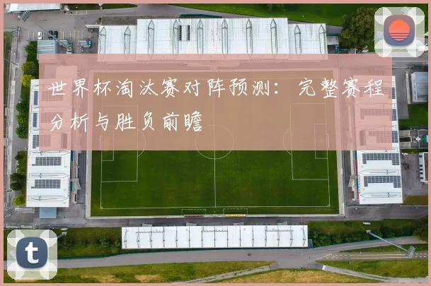 世界杯淘汰赛对阵预测：完整赛程分析与胜负前瞻