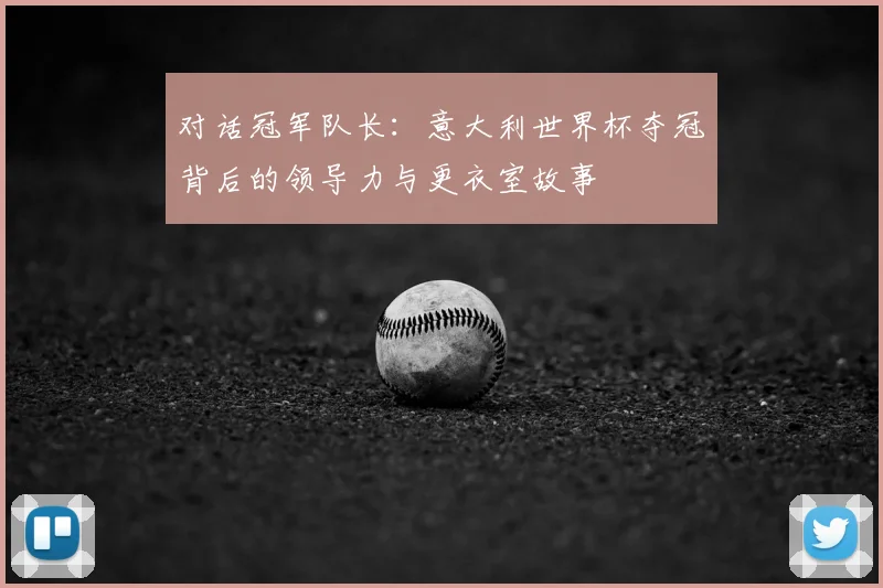 对话冠军队长：意大利世界杯夺冠背后的领导力与更衣室故事