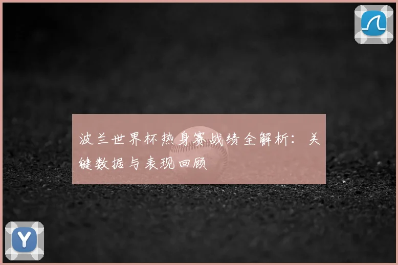 波兰世界杯热身赛战绩全解析：关键数据与表现回顾