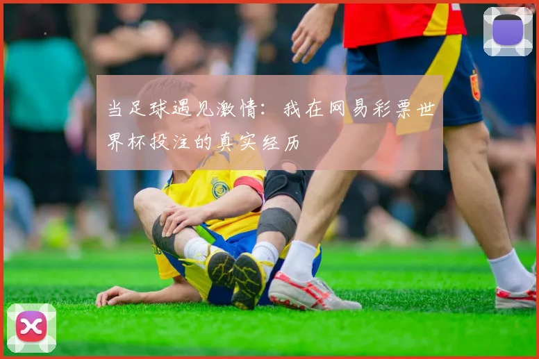 当足球遇见激情：我在网易彩票世界杯投注的真实经历