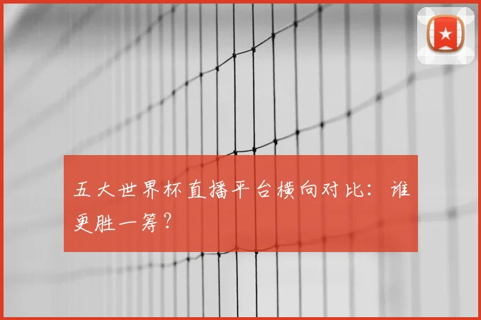 五大世界杯直播平台横向对比：谁更胜一筹？