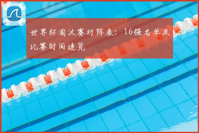 世界杯淘汰赛对阵表:16强名单及比赛时间速览