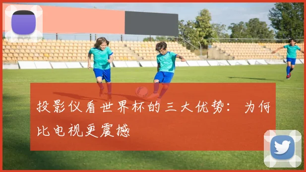 投影仪看世界杯的三大优势：为何比电视更震撼