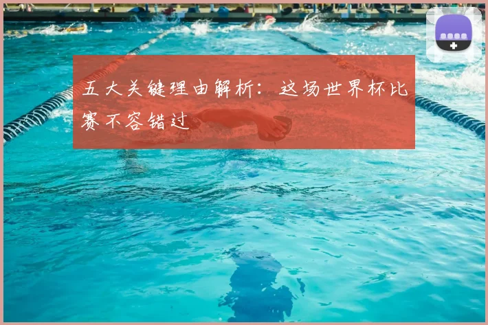 五大关键理由解析：这场世界杯比赛不容错过