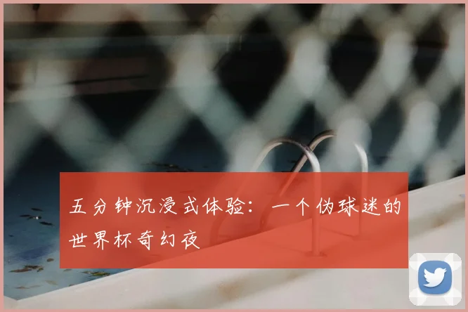 五分钟沉浸式体验：一个伪球迷的世界杯奇幻夜