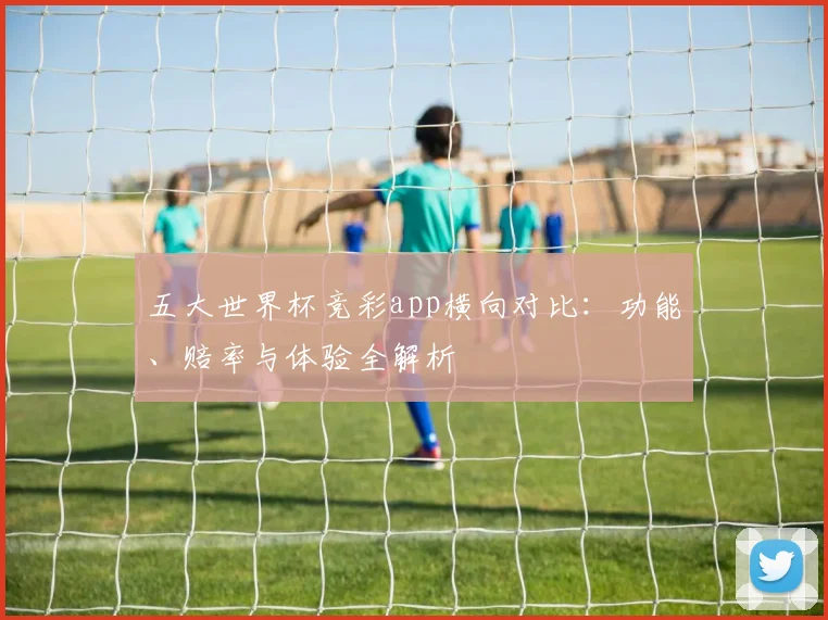 五大世界杯竞彩app横向对比：功能、赔率与体验全解析