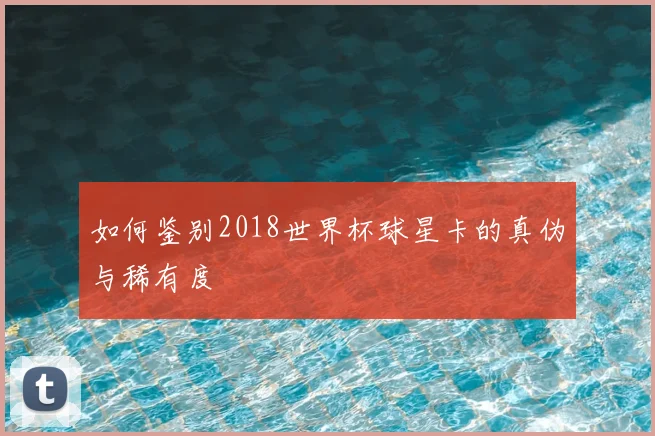 如何鉴别2018世界杯球星卡的真伪与稀有度
