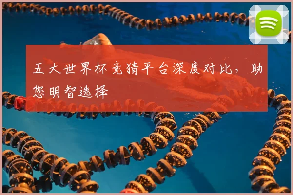 五大世界杯竞猜平台深度对比，助您明智选择