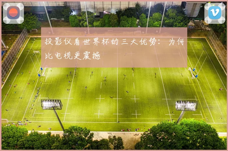 投影仪看世界杯的三大优势：为何比电视更震撼
