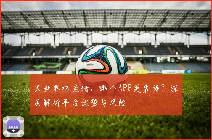 买世界杯竞猜，哪个APP更靠谱？深度解析平台优势与风险