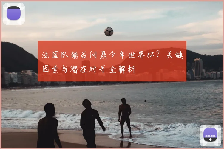 法国队能否问鼎今年世界杯？关键因素与潜在对手全解析