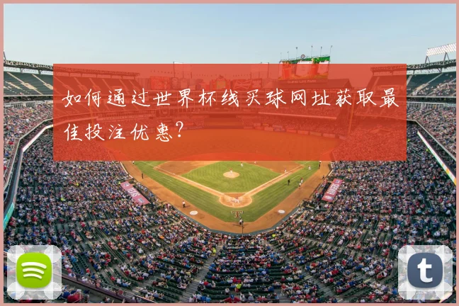 如何通过世界杯线买球网址获取最佳投注优惠？
