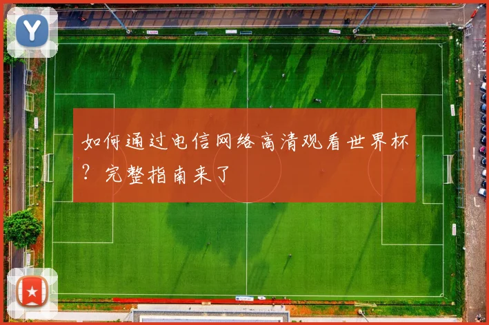如何通过电信网络高清观看世界杯？完整指南来了