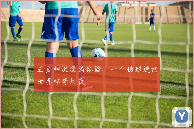五分钟沉浸式体验：一个伪球迷的世界杯奇幻夜