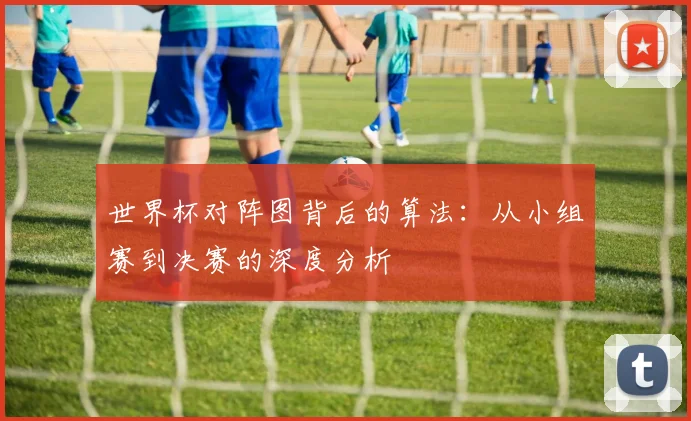 世界杯对阵图背后的算法：从小组赛到决赛的深度分析