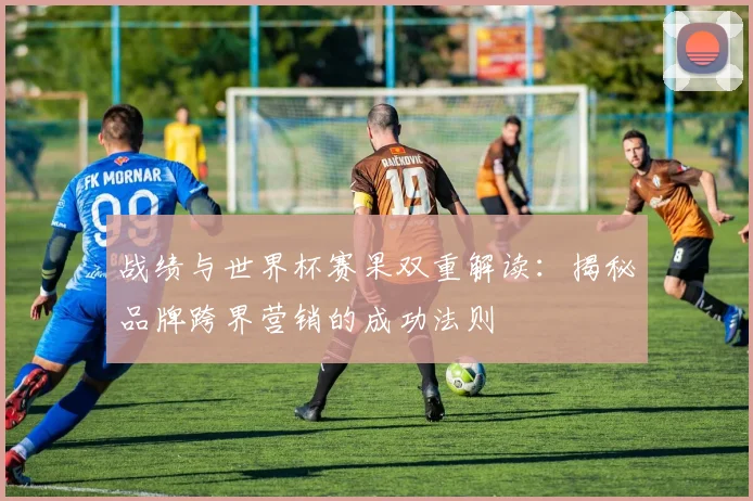 战绩与世界杯赛果双重解读：揭秘品牌跨界营销的成功法则