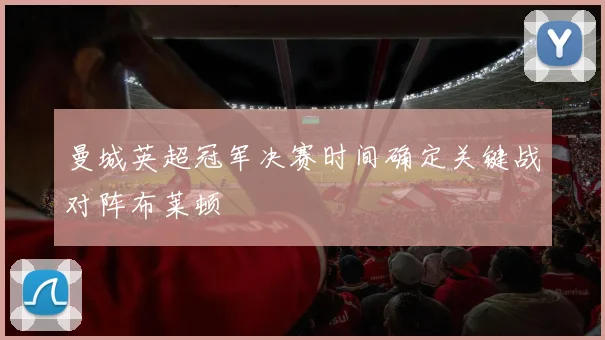 曼城英超冠军决赛时间确定关键战对阵布莱顿