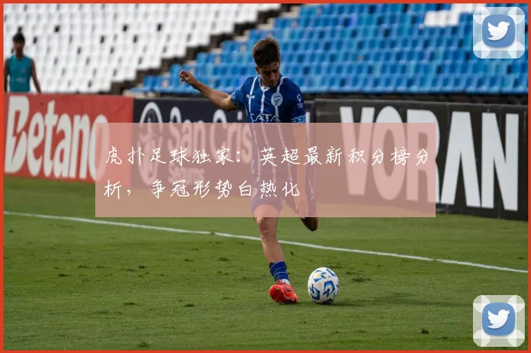 虎扑足球独家：英超最新积分榜分析，争冠形势白热化
