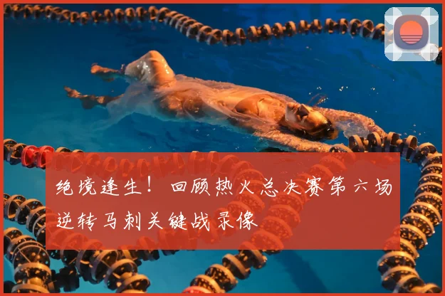 绝境逢生！回顾热火总决赛第六场逆转马刺关键战录像