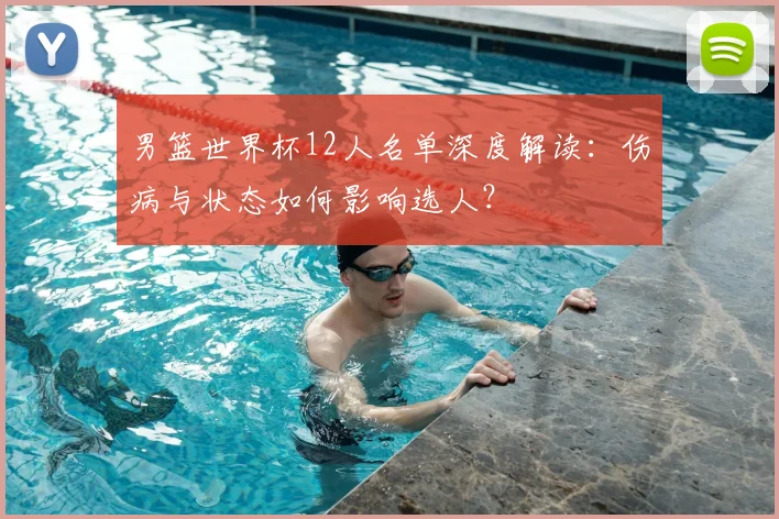 男篮世界杯12人名单深度解读：伤病与状态如何影响选人？