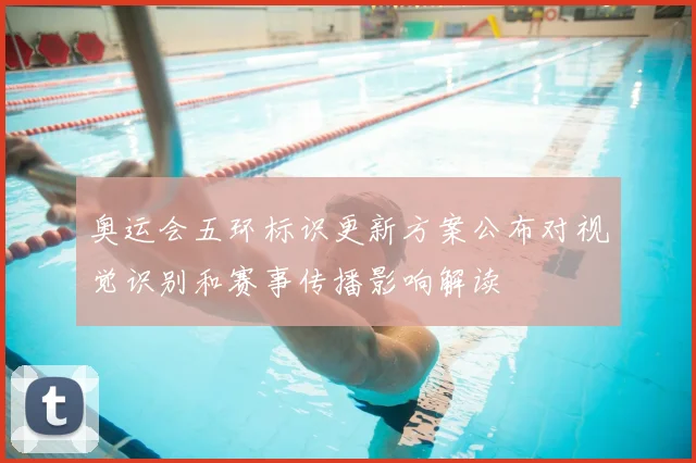 奥运会五环标识更新方案公布对视觉识别和赛事传播影响解读