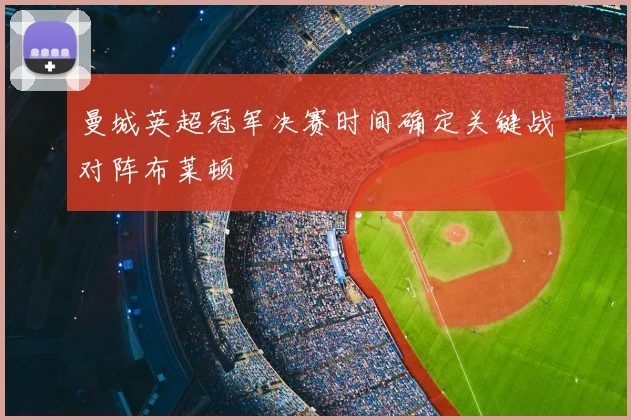 曼城英超冠军决赛时间确定关键战对阵布莱顿