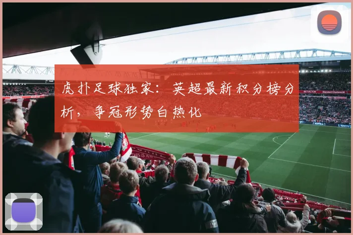 虎扑足球独家：英超最新积分榜分析，争冠形势白热化